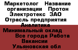 Маркетолог › Название организации ­ Протон-Электротекс, ЗАО › Отрасль предприятия ­ Аналитика › Минимальный оклад ­ 18 000 - Все города Работа » Вакансии   . Ульяновская обл.,Барыш г.